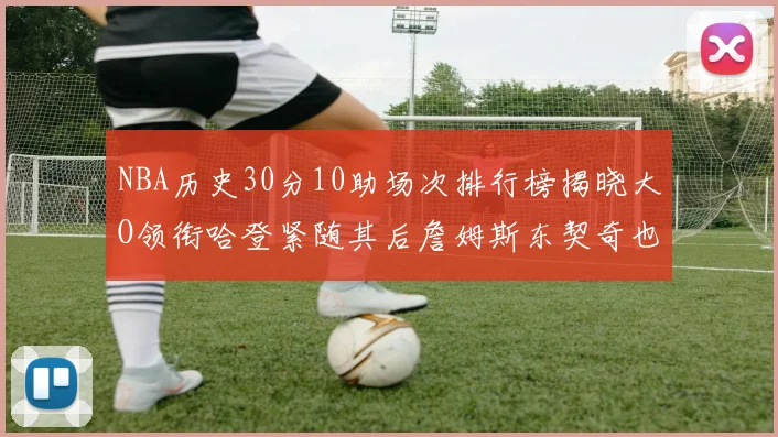 NBA历史30分10助场次排行榜揭晓大O领衔哈登紧随其后詹姆斯东契奇也在榜单中