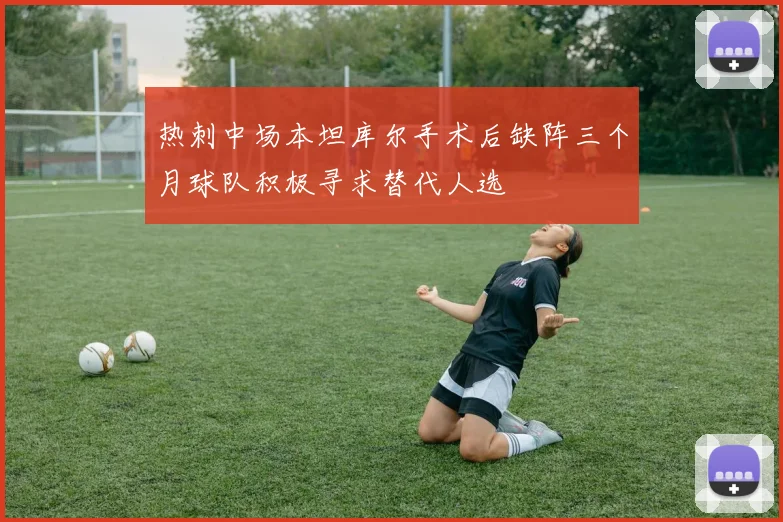 热刺中场本坦库尔手术后缺阵三个月球队积极寻求替代人选