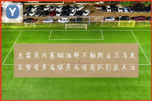 克雷莫内塞瞄准那不勒斯后卫马里亚努奇多名球员或将离队引发关注