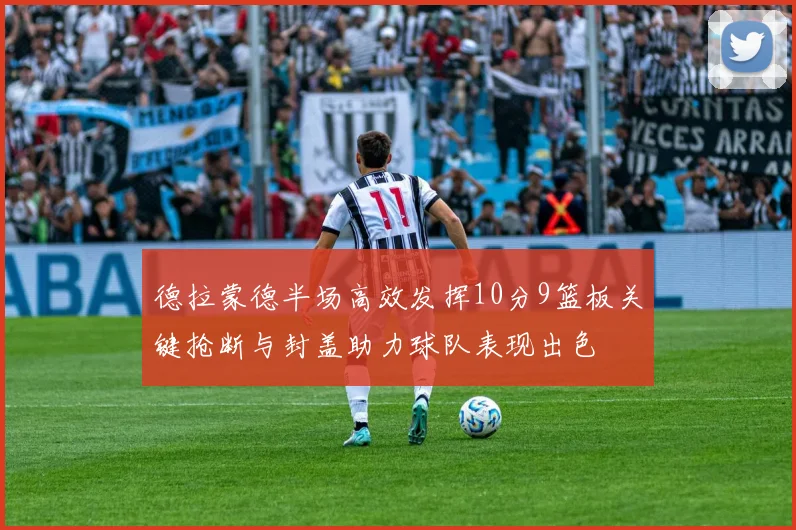 德拉蒙德半场高效发挥10分9篮板关键抢断与封盖助力球队表现出色