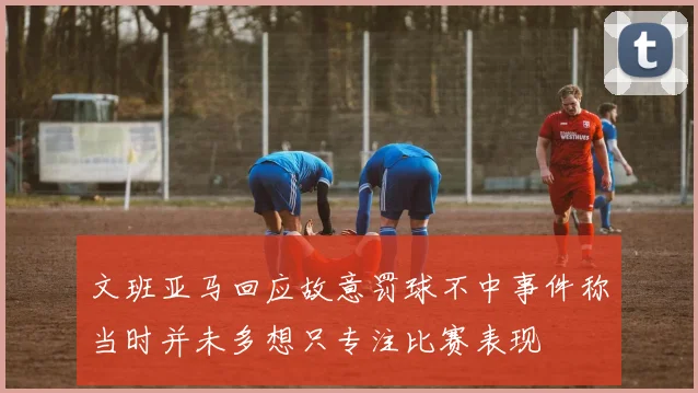 文班亚马回应故意罚球不中事件称当时并未多想只专注比赛表现