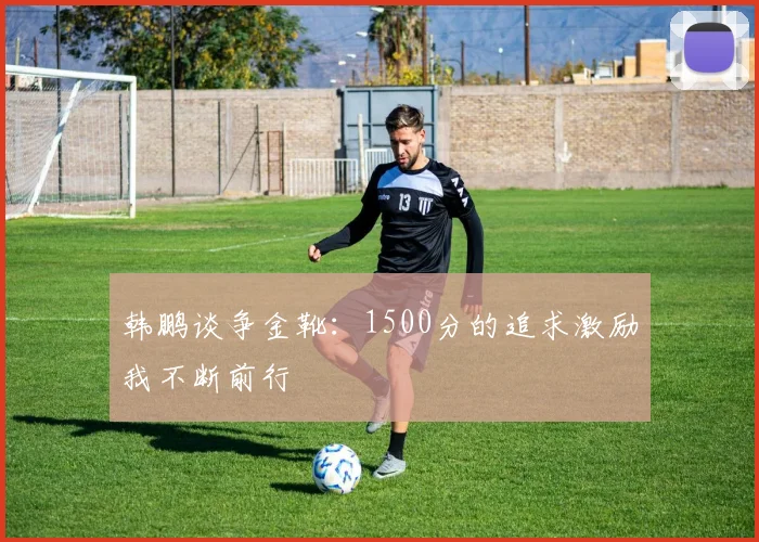 韩鹏谈争金靴：1500分的追求激励我不断前行