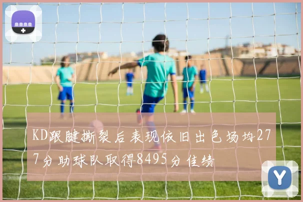 KD跟腱撕裂后表现依旧出色场均277分助球队取得8495分佳绩