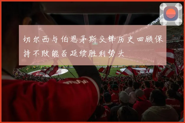 切尔西与伯恩茅斯交锋历史回顾保持不败能否延续胜利势头