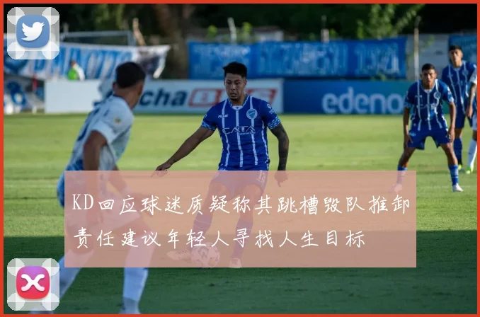 KD回应球迷质疑称其跳槽毁队推卸责任建议年轻人寻找人生目标
