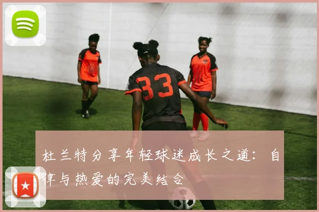 杜兰特分享年轻球迷成长之道：自律与热爱的完美结合