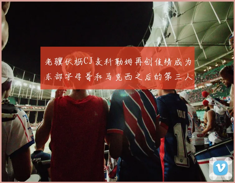 老骥伏枥CJ麦科勒姆再创佳绩成为东部字母哥和马克西之后的第三人