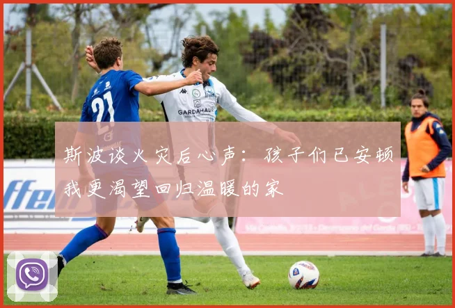 斯波谈火灾后心声：孩子们已安顿我更渴望回归温暖的家