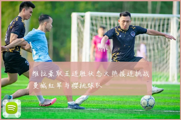 维拉豪取五连胜状态火热接连挑战曼城红军与樱桃球队