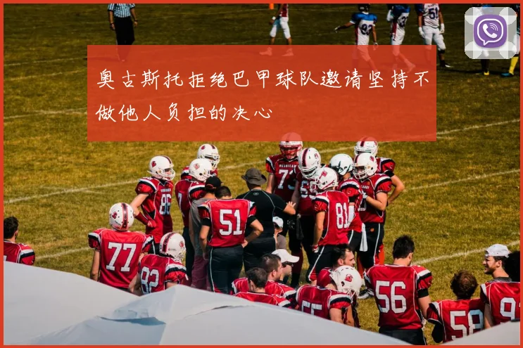 奥古斯托拒绝巴甲球队邀请坚持不做他人负担的决心