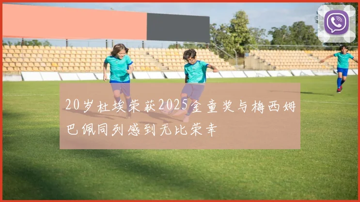 20岁杜埃荣获2025金童奖与梅西姆巴佩同列感到无比荣幸