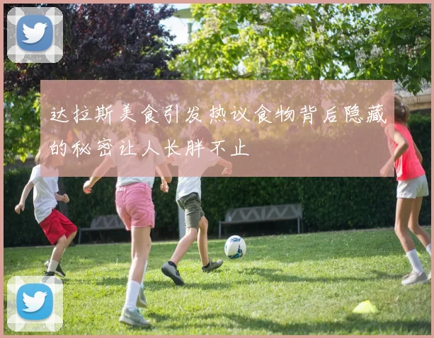 达拉斯美食引发热议食物背后隐藏的秘密让人长胖不止