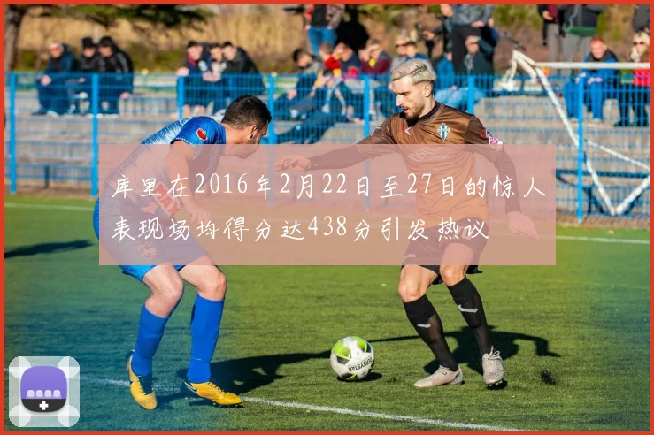 库里在2016年2月22日至27日的惊人表现场均得分达438分引发热议