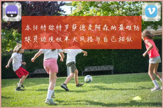 本怀特称特罗萨德是阿森纳最难防球员边境牧羊犬风格与自己相似