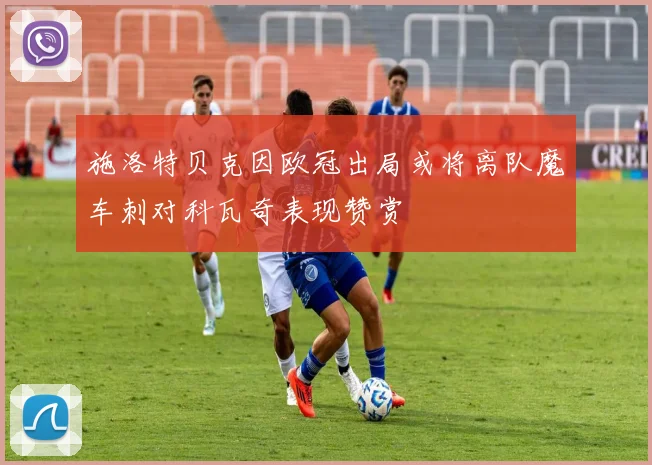施洛特贝克因欧冠出局或将离队魔车刺对科瓦奇表现赞赏