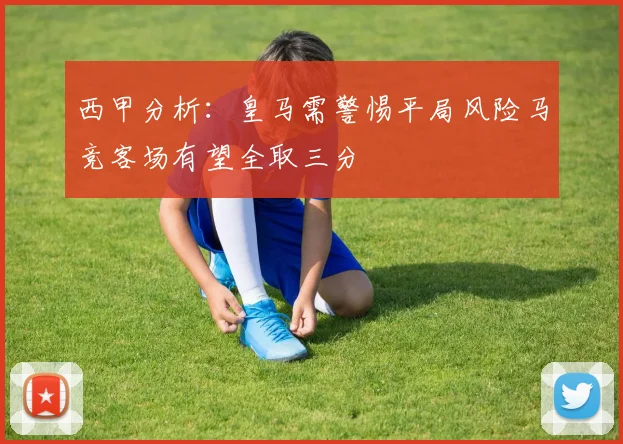 西甲分析：皇马需警惕平局风险马竞客场有望全取三分