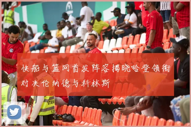 快船与篮网首发阵容揭晓哈登领衔对决伦纳德与科林斯