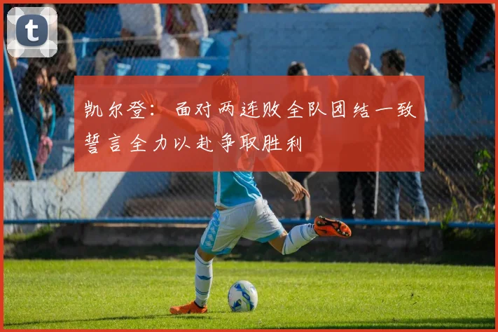 凯尔登：面对两连败全队团结一致誓言全力以赴争取胜利