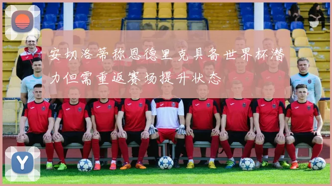 安切洛蒂称恩德里克具备世界杯潜力但需重返赛场提升状态