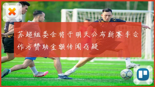 苏超组委会将于明天公布新赛季合作方赞助金额传闻存疑