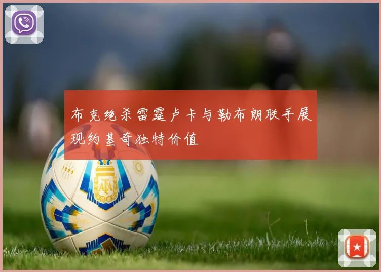 布克绝杀雷霆卢卡与勒布朗联手展现约基奇独特价值