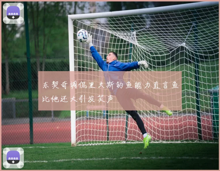 东契奇调侃里夫斯钓鱼能力直言鱼比他还大引发笑声