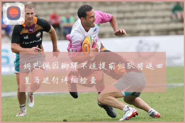 姆巴佩因脚踝不适提前归队将返回皇马进行详细检查