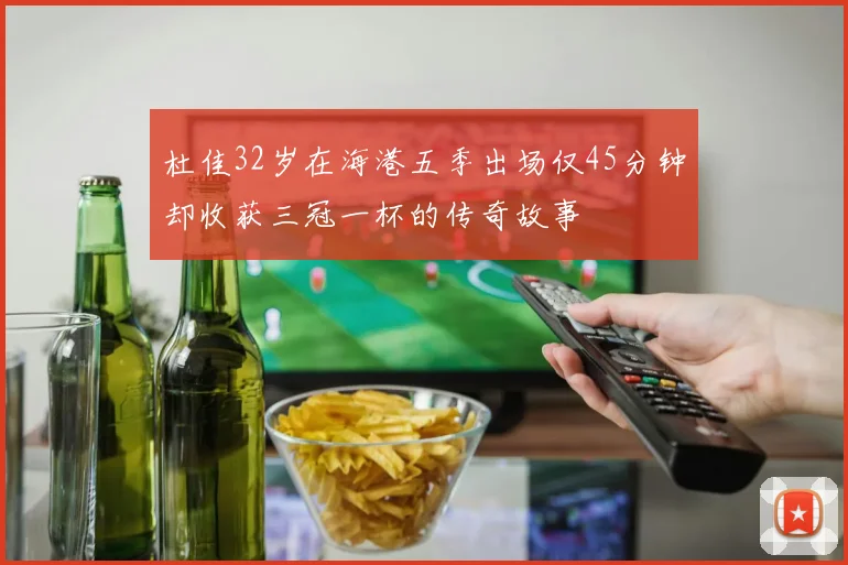 杜佳32岁在海港五季出场仅45分钟却收获三冠一杯的传奇故事