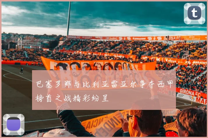 巴塞罗那与比利亚雷亚尔争夺西甲榜首之战精彩纷呈