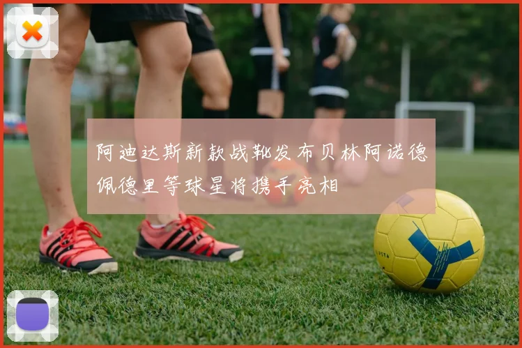 阿迪达斯新款战靴发布贝林阿诺德佩德里等球星将携手亮相